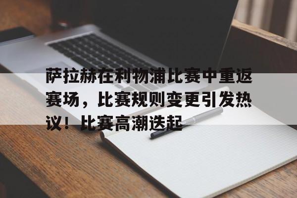 萨拉赫在利物浦比赛中重返赛场，比赛规则变更引发热议！比赛高潮迭起的简单介绍-九游官网