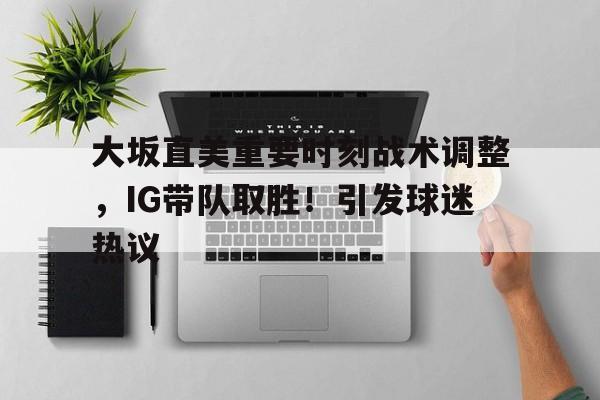 包含大坂直美重要时刻战术调整，IG带队取胜！引发球迷热议的词条