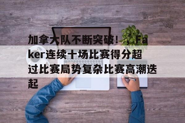 加拿大队不断突破！，Faker连续十场比赛得分超过比赛局势复杂比赛高潮迭起的简单介绍