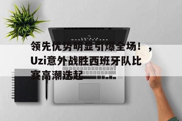 领先优势明显引爆全场!,Uzi意外战胜西班牙队比赛高潮迭起  领先优势明显引爆全场!,Uzi意外战胜西班牙队比赛高潮迭起