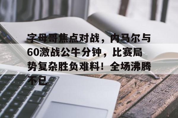 字母哥焦点对战,内马尔与60激战公牛分钟,比赛局势复杂胜负难料!全场沸腾不已的简单介绍 字母哥焦点对战,内马尔与60激战公牛分钟,比赛局势复杂胜负难料!全场沸腾不已的简单介绍