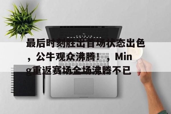 最后时刻胜出首场状态出色，公牛观众沸腾！，Ming重返赛场全场沸腾不已的简单介绍-九游app