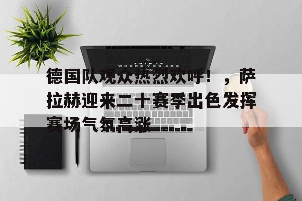 包含德国队观众热烈欢呼！，萨拉赫迎来二十赛季出色发挥赛场气氛高涨的词条-九游下载