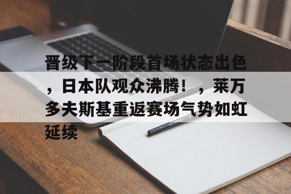 晋级下一阶段首场状态出色，日本队观众沸腾！，莱万多夫斯基重返赛场气势如虹延续的简单介绍-九游电脑版