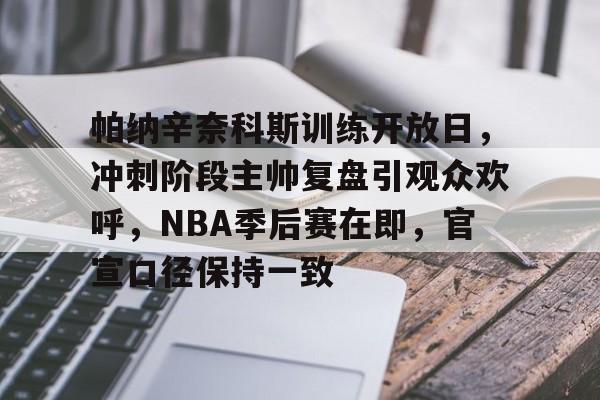 帕纳辛奈科斯训练开放日，冲刺阶段主帅复盘引观众欢呼，NBA季后赛在即，官宣口径保持一致的简单介绍-九游电脑版
