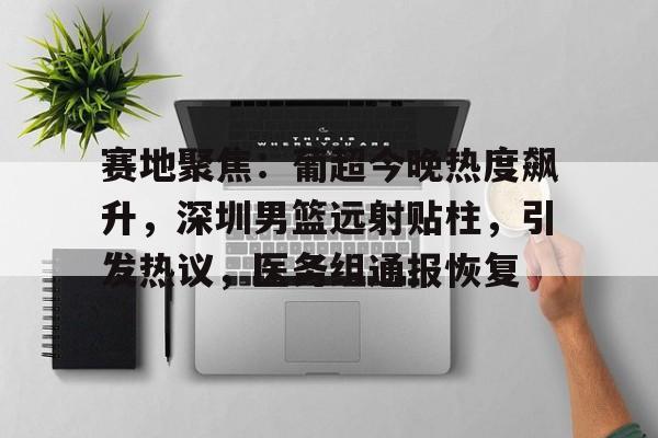 关于赛地聚焦：葡超今晚热度飙升，深圳男篮远射贴柱，引发热议，医务组通报恢复的信息-九游官网