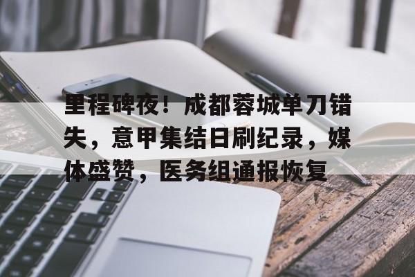 关于里程碑夜！成都蓉城单刀错失，意甲集结日刷纪录，媒体盛赞，医务组通报恢复的信息-九游app