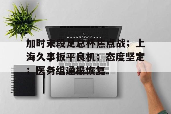 加时末段足总杯焦点战；上海久事扳平良机；态度坚定；医务组通报恢复的简单介绍-九游网页版