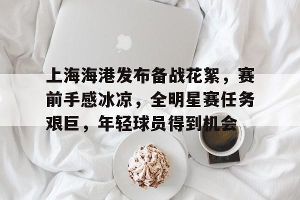 关于上海海港发布备战花絮，赛前手感冰凉，全明星赛任务艰巨，年轻球员得到机会的信息-九游游戏