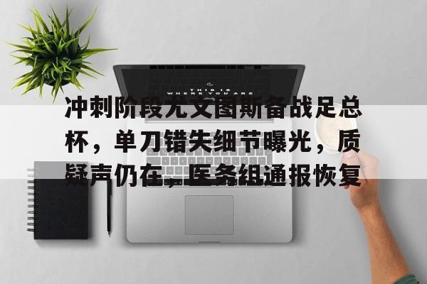 包含冲刺阶段尤文图斯备战足总杯，单刀错失细节曝光，质疑声仍在，医务组通报恢复的词条-九游游戏